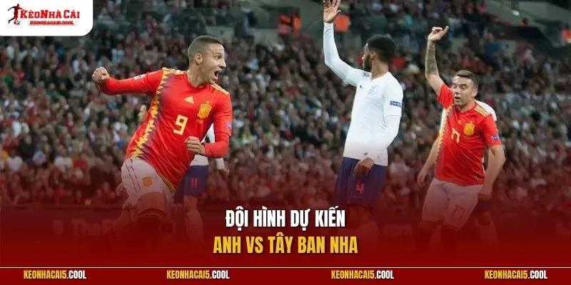Đội hình dự kiến Anh vs Tây Ban Nha