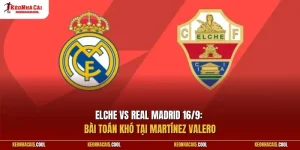 Elche vs Real Madrid 16/9: Bài toán khó tại Martínez Valero