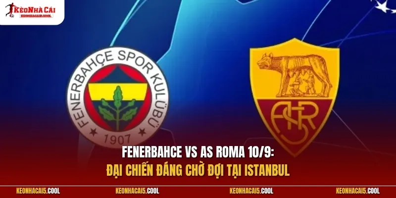 Fenerbahce vs AS Roma 10/9: Đại chiến đáng chờ đợi tại Istanbul