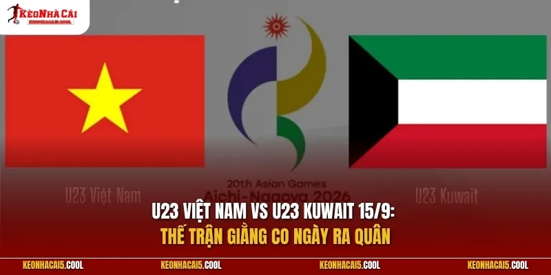 U23 Việt Nam vs U23 Kuwait 15/9: Thế trận giằng co ngày ra quân